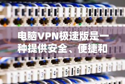 电脑VPN极速版是一种提供安全、便捷和高效的VPN解决方案，主要特点包括