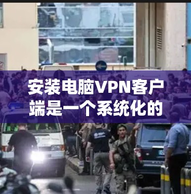 安装电脑VPN客户端是一个系统化的过程，以下是详细的步骤指南