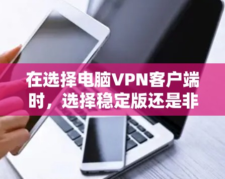在选择电脑VPN客户端时，选择稳定版还是非稳定版需要综合考虑多个因素。以下是一个清晰的总结，帮助你做出决策