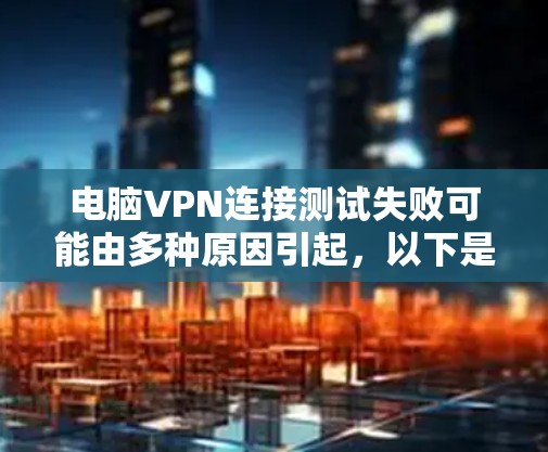 电脑VPN连接测试失败可能由多种原因引起，以下是逐步排查和解决问题的步骤