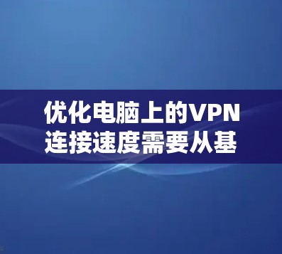 优化电脑上的VPN连接速度需要从基本配置开始逐步优化。以下是一些步骤和建议，帮助你提升VPN连接的效率和稳定性