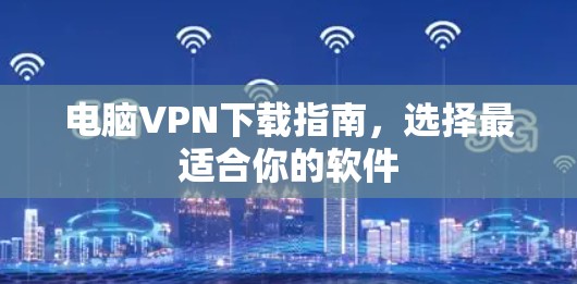 电脑VPN下载指南，选择最适合你的软件