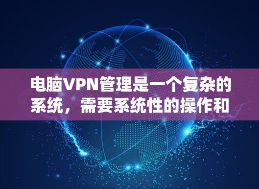 电脑VPN管理是一个复杂的系统，需要系统性的操作和工具的支持。以下是一步步的指导，帮助你熟悉和管理电脑VPN