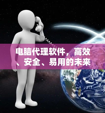 电脑代理软件，高效、安全、易用的未来解决方案