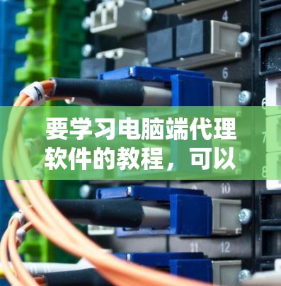 要学习电脑端代理软件的教程，可以从以下几个步骤开始