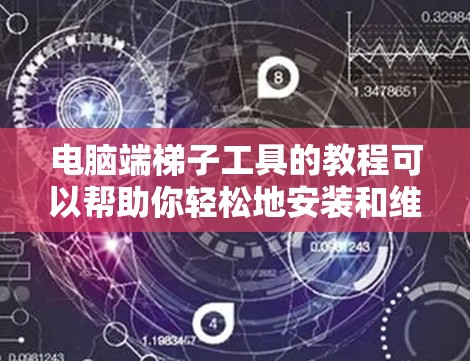 电脑端梯子工具的教程可以帮助你轻松地安装和维护梯子。以下是一些基本的步骤