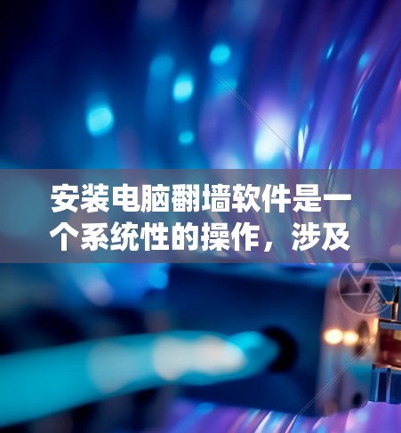 安装电脑翻墙软件是一个系统性的操作，涉及多个步骤，确保每一步都进行正确和安全的操作，以避免潜在的问题。以下是一个详细而系统化的指南，帮助您顺利安装电脑翻墙软件