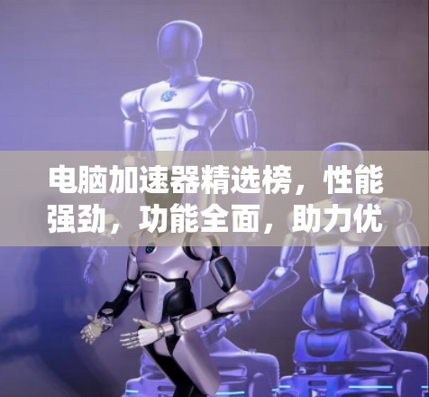 电脑加速器精选榜，性能强劲，功能全面，助力优化系统性能