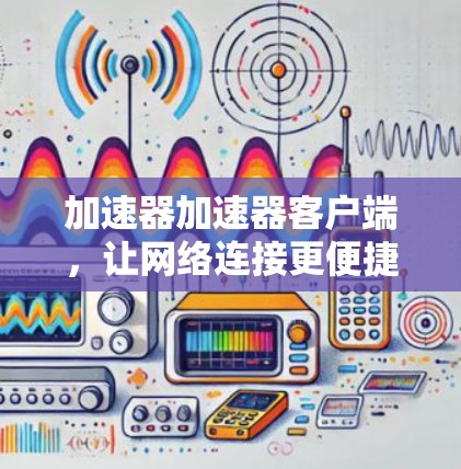 加速器加速器客户端，让网络连接更便捷高效