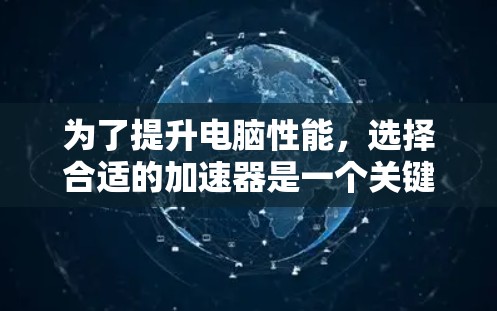 为了提升电脑性能，选择合适的加速器是一个关键步骤。以下是一个有条理的指南，帮助你找到最适合自己的加速器