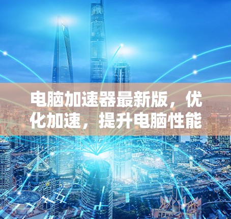 电脑加速器最新版，优化加速，提升电脑性能