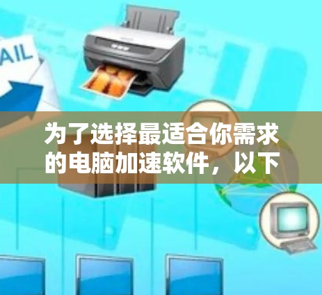 为了选择最适合你需求的电脑加速软件，以下是一个结构化的推荐方案