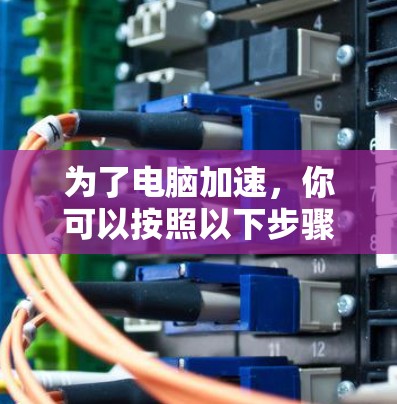 为了电脑加速，你可以按照以下步骤操作