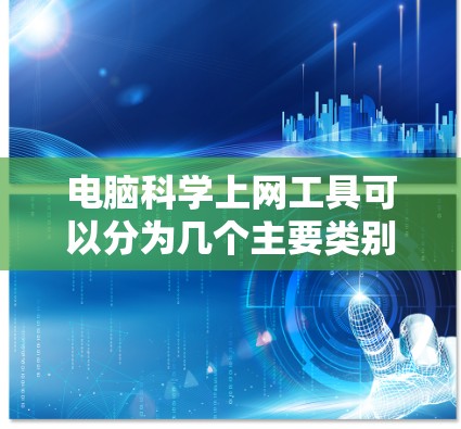 电脑科学上网工具可以分为几个主要类别，每个类别都有其特定的功能和使用方法。以下是对这些工具的分步总结，帮助你更好地理解和应用它们