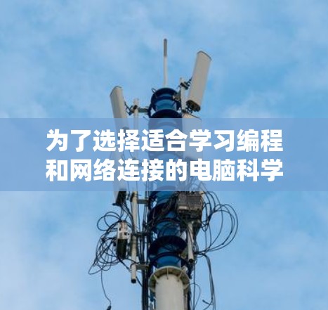 为了选择适合学习编程和网络连接的电脑科学上网体验，以下是详细的分析和建议