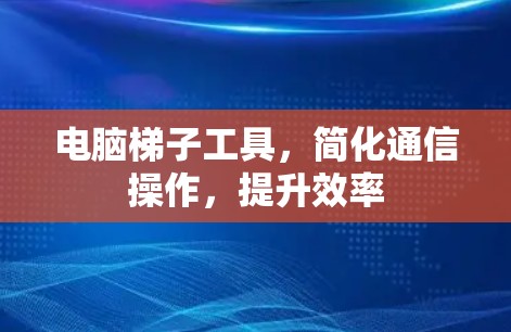 电脑梯子工具，简化通信操作，提升效率