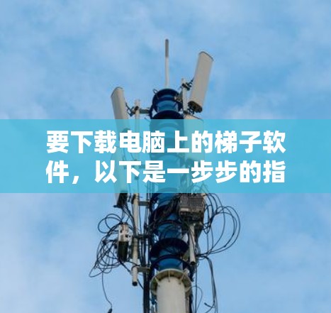 要下载电脑上的梯子软件，以下是一步步的指南