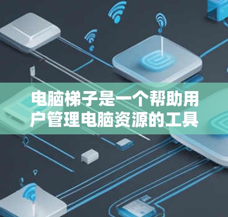 电脑梯子是一个帮助用户管理电脑资源的工具，通常用于安装、删除软件和管理存储空间。以下是一个步骤指南，帮助你下载和安装电脑梯子软件