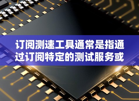 订阅测速工具通常是指通过订阅特定的测试服务或软件来获取健康检测、运动监测或测试功能。以下是一些常见的测速工具及其订阅方式