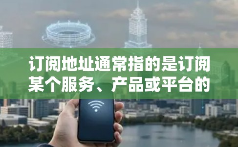订阅地址通常指的是订阅某个服务、产品或平台的链接或信息。具体来说，它可以是