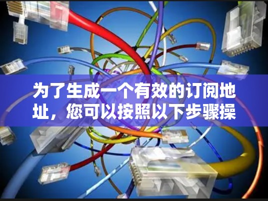 为了生成一个有效的订阅地址，您可以按照以下步骤操作
