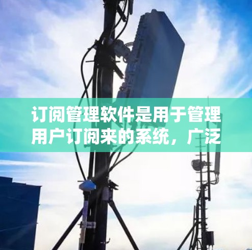 订阅管理软件是用于管理用户订阅来的系统，广泛应用于手机应用、网站订阅和邮件中。以下是对订阅管理软件的详细介绍