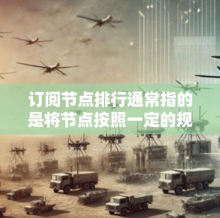 订阅节点排行通常指的是将节点按照一定的规则排序，以便于管理、浏览和筛选。具体而言，节点的排行可能根据以下几个因素来决定