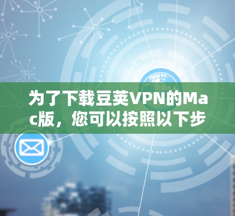 为了下载豆荚VPN的Mac版，您可以按照以下步骤进行