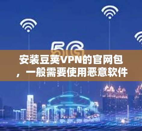 安装豆荚VPN的官网包，一般需要使用恶意软件工具来下载并进行安装。以下是一些常见的步骤和注意事项