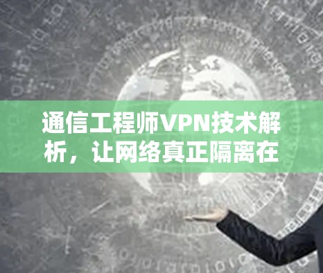 通信工程师VPN技术解析，让网络真正隔离在你手中