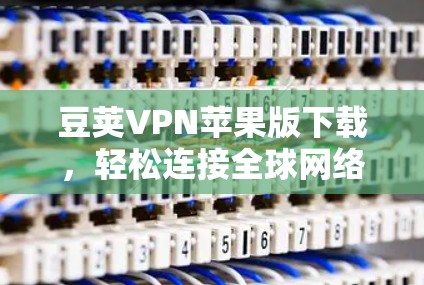 豆荚VPN苹果版下载，轻松连接全球网络的可靠选择