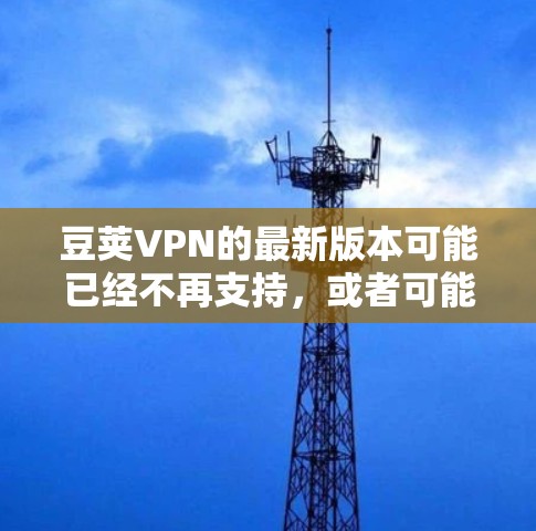 豆荚VPN的最新版本可能已经不再支持，或者可能需要通过其他安全的VPN服务来下载。豆荚VPN通常不推荐用于下载，因为它们可能缺乏稳定性和安全性。以下是一些可靠的VPN推荐网站，您可以访问并下载