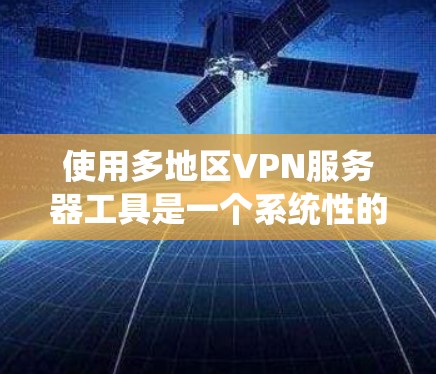 使用多地区VPN服务器工具是一个系统性的任务，涉及多个步骤和工具的组合。以下是一个结构化的指南，帮助您系统地学习和使用这些工具