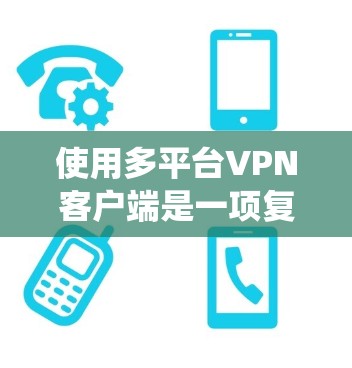 使用多平台VPN客户端是一项复杂的任务，但通过系统性的学习和实践，可以有效地掌握这一技能。以下是一个详细、有条理的指南，帮助你系统地学习如何使用多平台VPN客户端