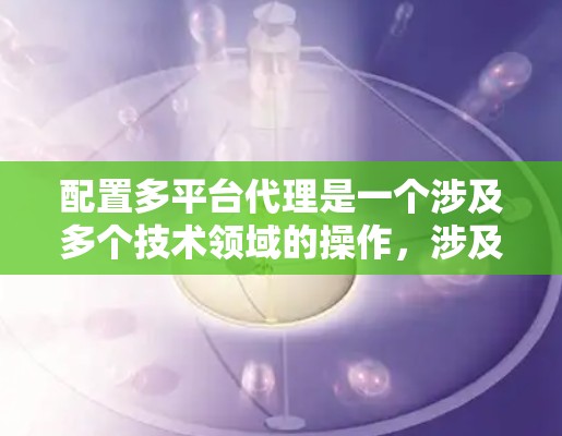 配置多平台代理是一个涉及多个技术领域的操作，涉及软件、硬件和网络管理等多个方面。以下是针对多平台代理的详细步骤指南