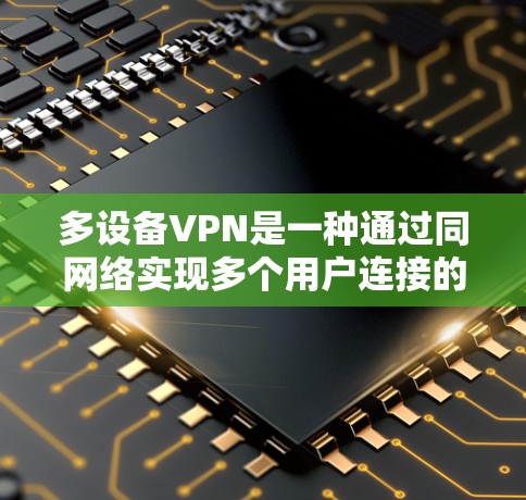 多设备VPN是一种通过同网络实现多个用户连接的技术，特别适用于需要同时在线使用设备的场景。以下是对多设备VPN的详细解析