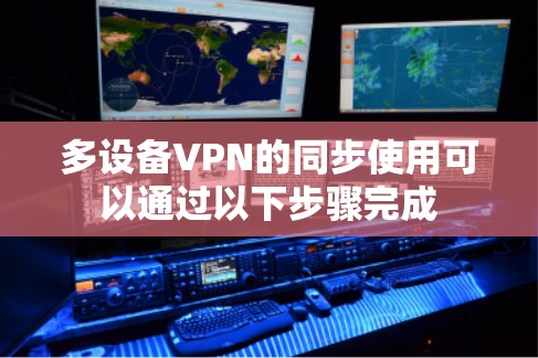多设备VPN的同步使用可以通过以下步骤完成