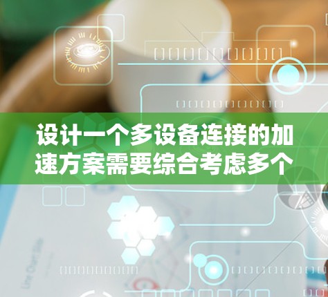 设计一个多设备连接的加速方案需要综合考虑多个因素，以确保高效、稳定和用户体验良好。以下是一个分步骤的解决方案