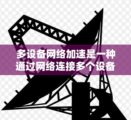 多设备网络加速是一种通过网络连接多个设备来提升性能的技术，旨在同时处理多任务和优化数据传输。以下是详细的解释