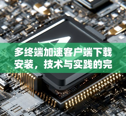 多终端加速客户端下载安装，技术与实践的完美结合