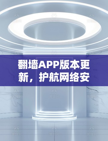 翻墙APP版本更新，护航网络安全，满足用户需求的新选择