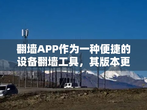 翻墙APP作为一种便捷的设备翻墙工具，其版本更新是一个重要的用户体验方面。以下是对翻墙APP版本更新的详细介绍