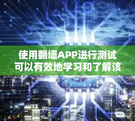 使用翻墙APP进行测试可以有效地学习和了解该工具的使用方法。以下是一些关键步骤和注意事项
