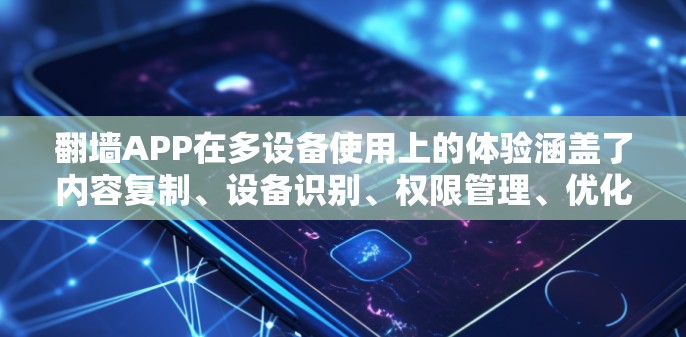 翻墙APP在多设备使用上的体验涵盖了内容复制、设备识别、权限管理、优化设置和内容安全等多个方面。以下是详细的总结和解决方案