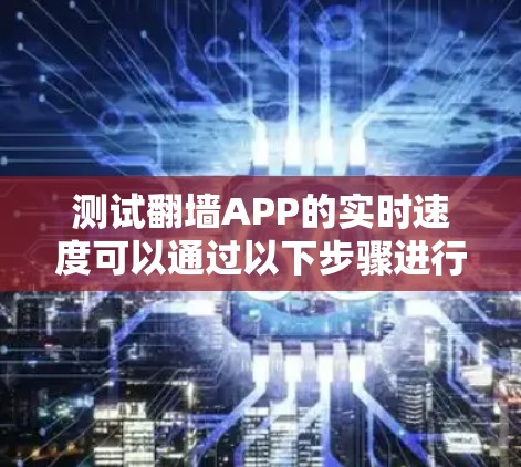 测试翻墙APP的实时速度可以通过以下步骤进行