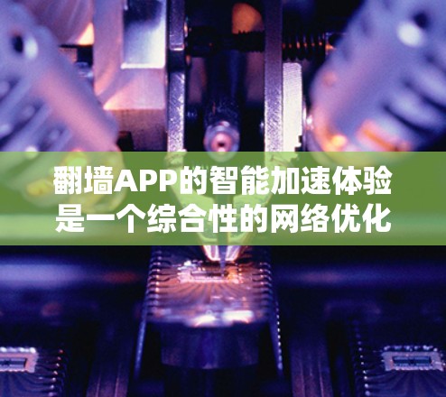 翻墙APP的智能加速体验是一个综合性的网络优化工具，旨在帮助用户高效利用网络资源。以下是一个结构化的总结，涵盖功能、使用场景、技术进步、更新情况、费用、适用性以及用户体验等方面