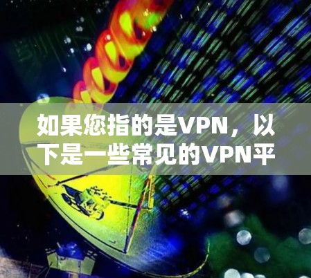 如果您指的是VPN,以下是一些常见的VPN平台和使用方法 如果您指的是VPN,以下是一些常见的VPN平台和使用方法