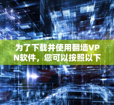 为了下载并使用翻墙VPN软件，您可以按照以下步骤进行