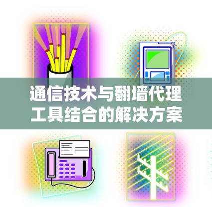 通信技术与翻墙代理工具结合的解决方案