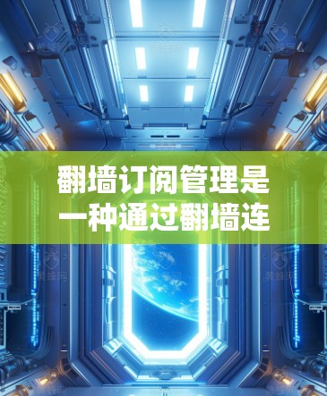 翻墙订阅管理是一种通过翻墙连接外部网站到内部服务器，收集用户数据并进行分析和管理的方式。以下是一个详细的步骤指南，帮助您理解和实施翻墙订阅管理